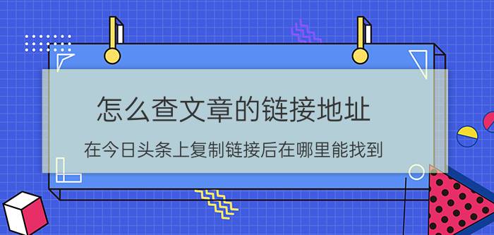 怎么查文章的链接地址 在今日头条上复制链接后在哪里能找到？